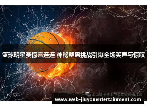 篮球明星赛惊喜连连 神秘整蛊挑战引爆全场笑声与惊叹